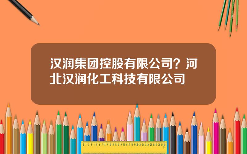 汉润集团控股有限公司？河北汉润化工科技有限公司