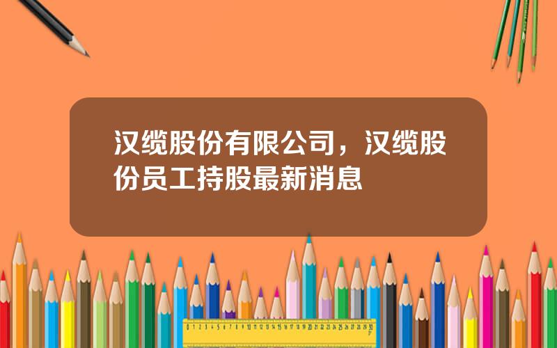 汉缆股份有限公司，汉缆股份员工持股最新消息