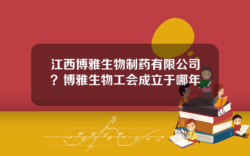 江西博雅生物制药有限公司？博雅生物工会成立于哪年