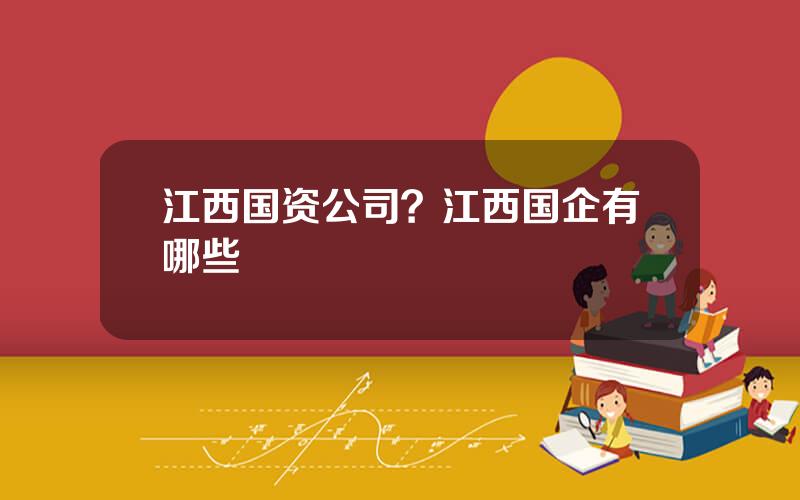 江西国资公司？江西国企有哪些