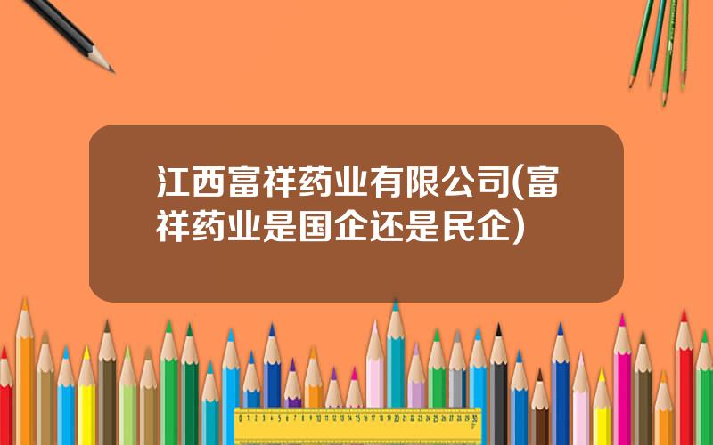 江西富祥药业有限公司(富祥药业是国企还是民企)