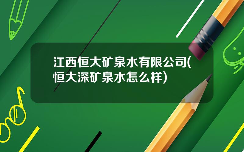 江西恒大矿泉水有限公司(恒大深矿泉水怎么样)