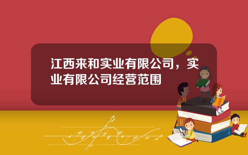 江西来和实业有限公司，实业有限公司经营范围