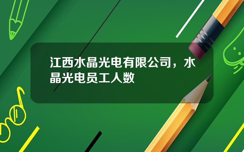 江西水晶光电有限公司，水晶光电员工人数