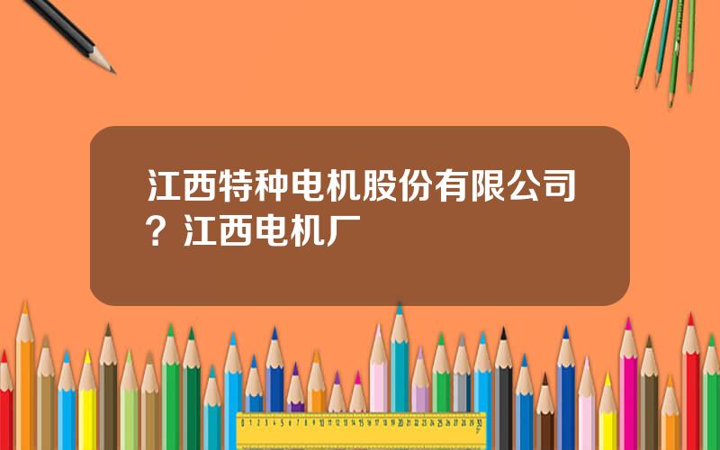 江西特种电机股份有限公司？江西电机厂