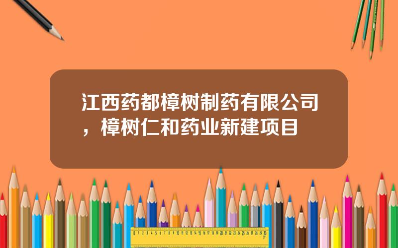 江西药都樟树制药有限公司，樟树仁和药业新建项目