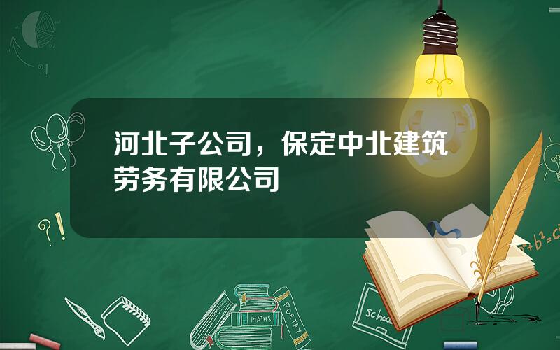 河北子公司，保定中北建筑劳务有限公司