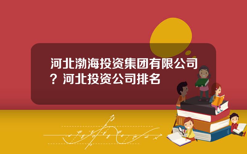 河北渤海投资集团有限公司？河北投资公司排名