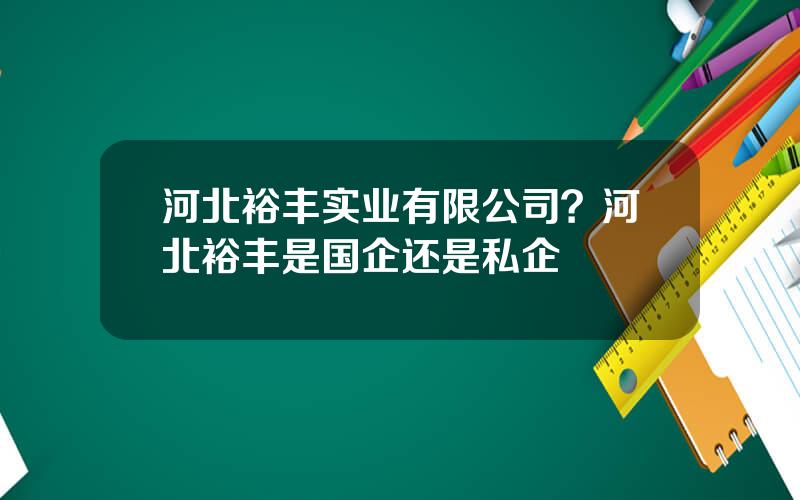 河北裕丰实业有限公司？河北裕丰是国企还是私企