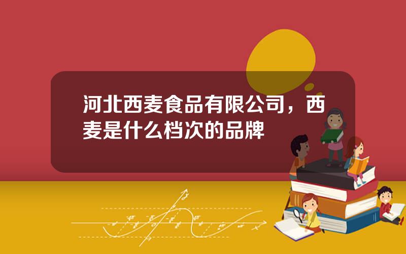 河北西麦食品有限公司，西麦是什么档次的品牌