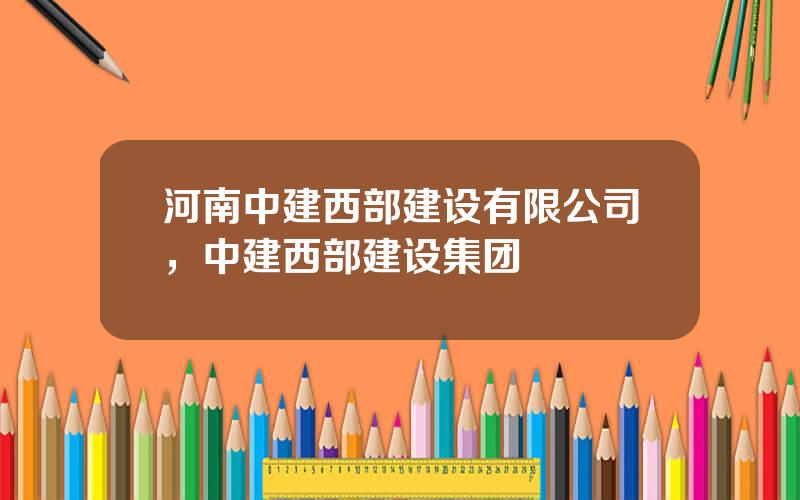河南中建西部建设有限公司，中建西部建设集团