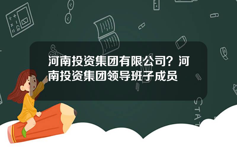 河南投资集团有限公司？河南投资集团领导班子成员