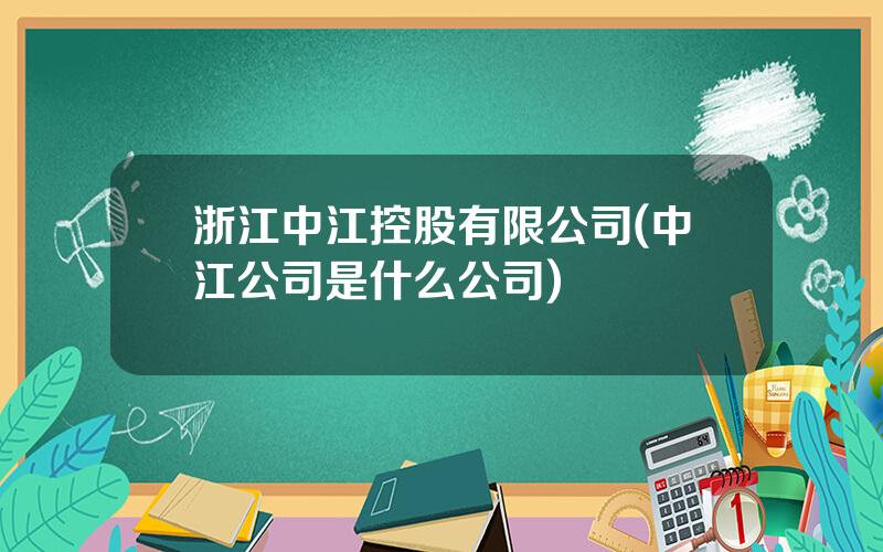 浙江中江控股有限公司(中江公司是什么公司)