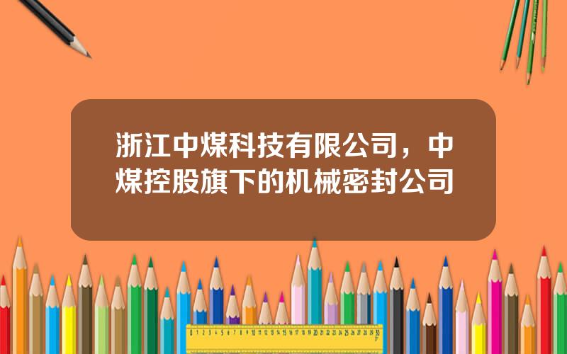 浙江中煤科技有限公司，中煤控股旗下的机械密封公司