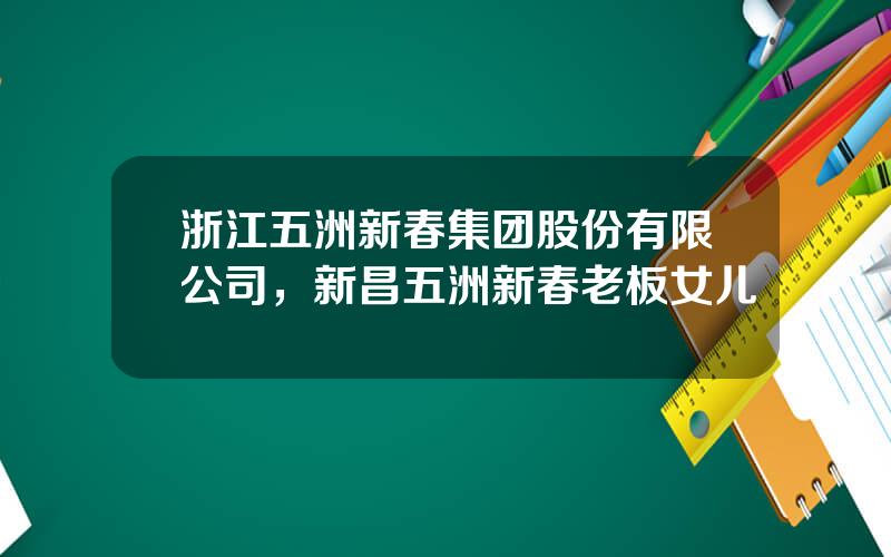 浙江五洲新春集团股份有限公司，新昌五洲新春老板女儿
