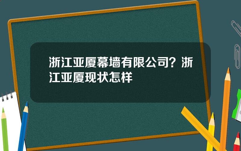 浙江亚厦幕墙有限公司？浙江亚厦现状怎样