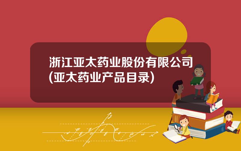 浙江亚太药业股份有限公司(亚太药业产品目录)