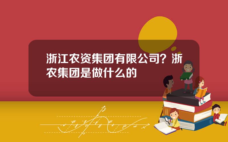 浙江农资集团有限公司？浙农集团是做什么的