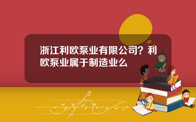 浙江利欧泵业有限公司？利欧泵业属于制造业么