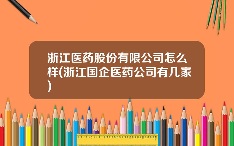 浙江医药股份有限公司怎么样(浙江国企医药公司有几家)