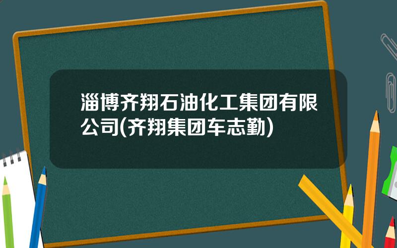 淄博齐翔石油化工集团有限公司(齐翔集团车志勤)
