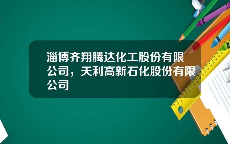 淄博齐翔腾达化工股份有限公司，天利高新石化股份有限公司