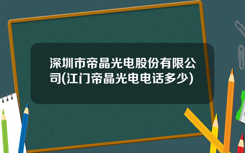 深圳市帝晶光电股份有限公司(江门帝晶光电电话多少)