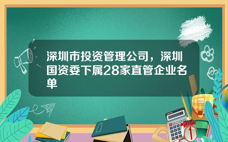 深圳市投资管理公司，深圳国资委下属28家直管企业名单