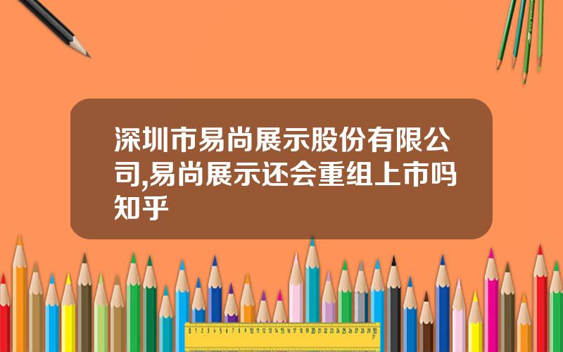 深圳市易尚展示股份有限公司,易尚展示还会重组上市吗知乎