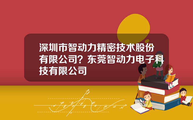 深圳市智动力精密技术股份有限公司？东莞智动力电子科技有限公司
