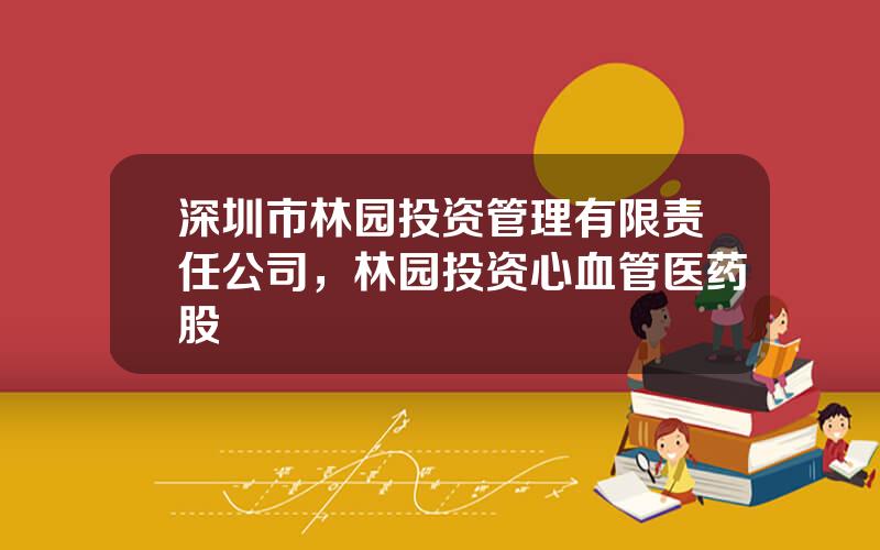 深圳市林园投资管理有限责任公司，林园投资心血管医药股