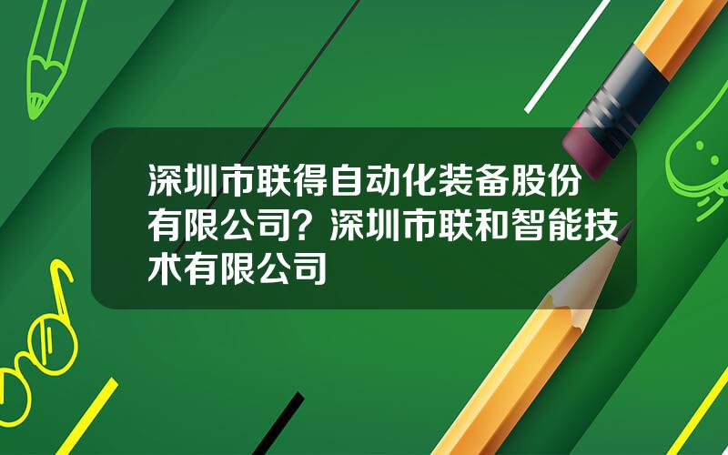 深圳市联得自动化装备股份有限公司？深圳市联和智能技术有限公司