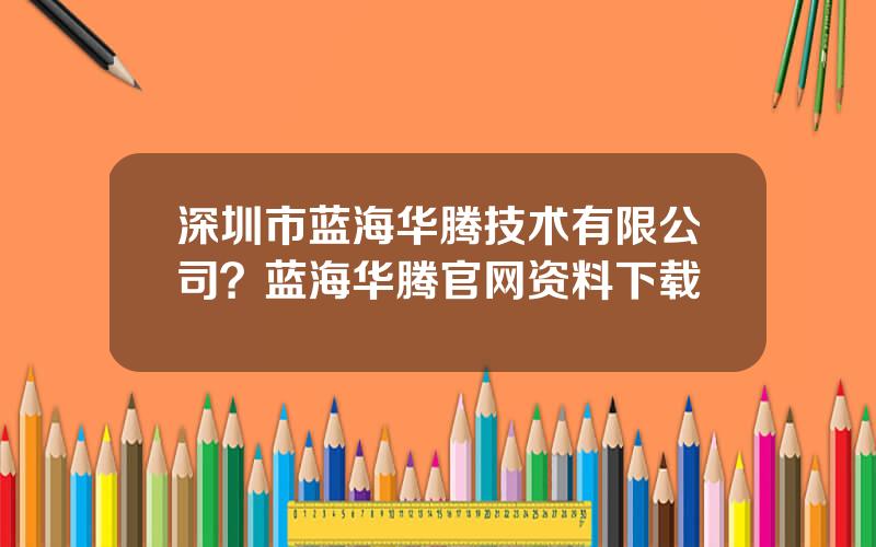 深圳市蓝海华腾技术有限公司？蓝海华腾官网资料下载