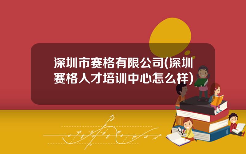 深圳市赛格有限公司(深圳赛格人才培训中心怎么样)