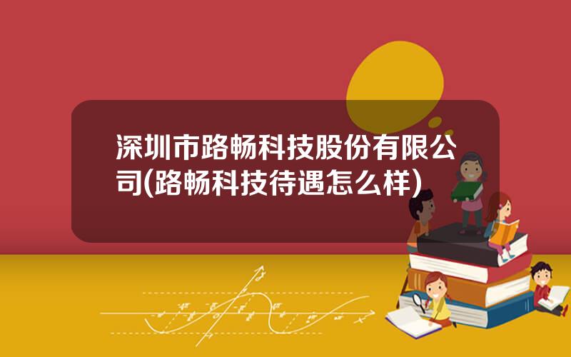 深圳市路畅科技股份有限公司(路畅科技待遇怎么样)