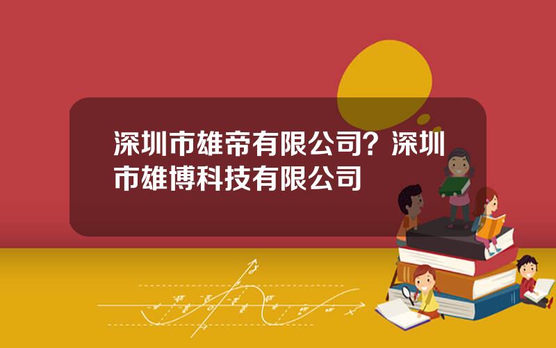 深圳市雄帝有限公司？深圳市雄博科技有限公司