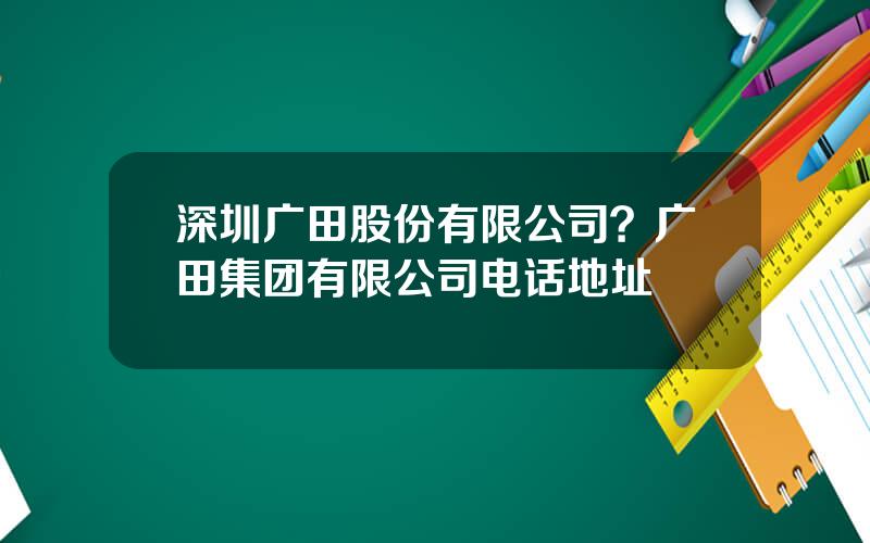 深圳广田股份有限公司？广田集团有限公司电话地址