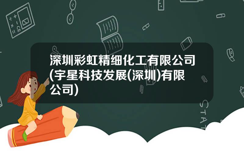 深圳彩虹精细化工有限公司(宇星科技发展(深圳)有限公司)
