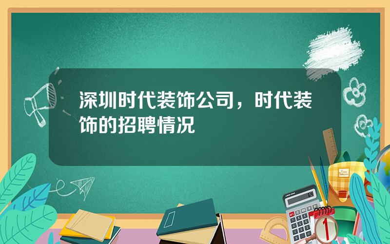 深圳时代装饰公司，时代装饰的招聘情况