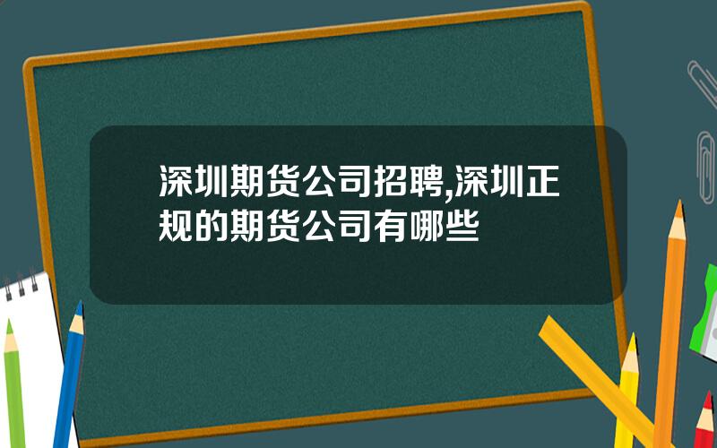 深圳期货公司招聘,深圳正规的期货公司有哪些