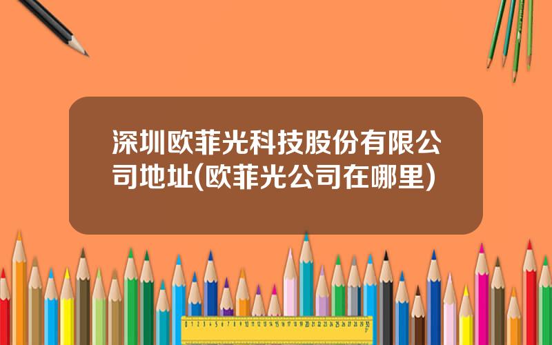 深圳欧菲光科技股份有限公司地址(欧菲光公司在哪里)