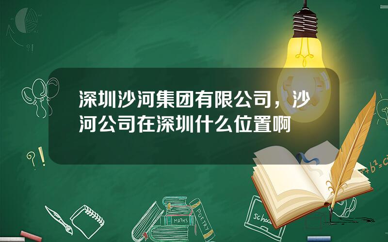 深圳沙河集团有限公司，沙河公司在深圳什么位置啊