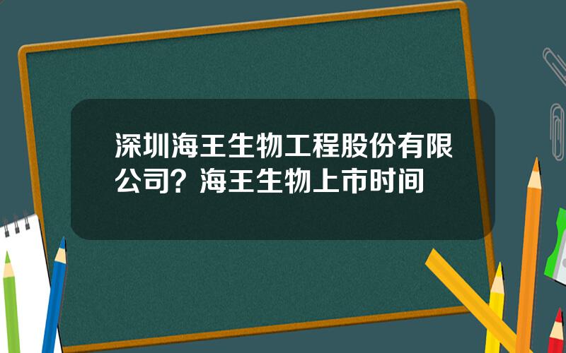 深圳海王生物工程股份有限公司？海王生物上市时间