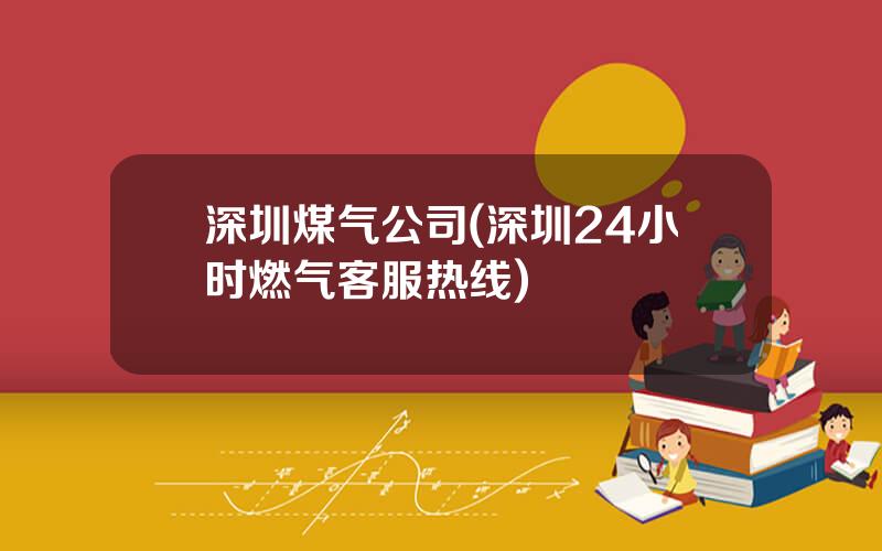 深圳煤气公司(深圳24小时燃气客服热线)