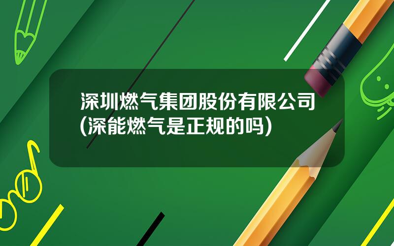 深圳燃气集团股份有限公司(深能燃气是正规的吗)