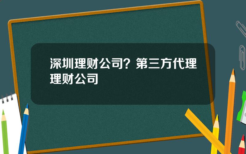 深圳理财公司？第三方代理理财公司