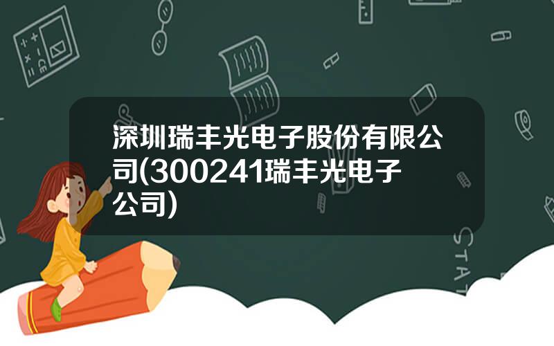 深圳瑞丰光电子股份有限公司(300241瑞丰光电子公司)