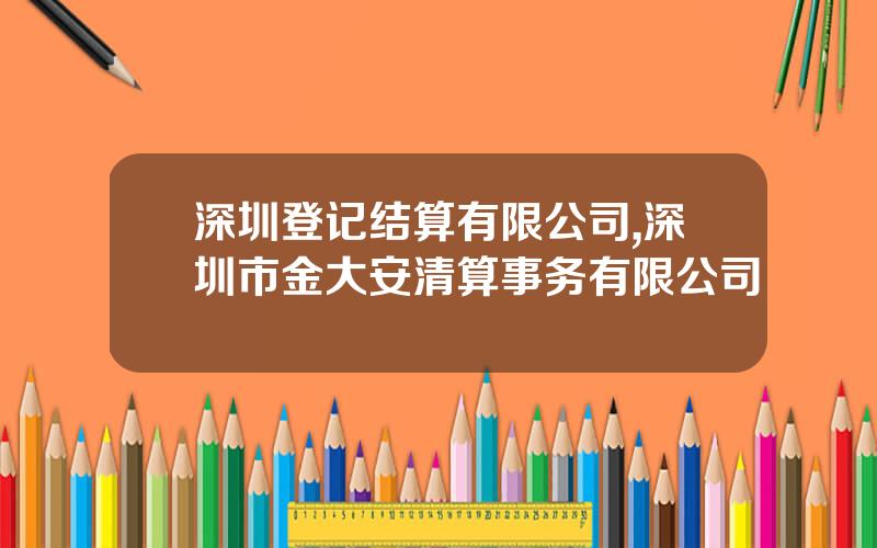 深圳登记结算有限公司,深圳市金大安清算事务有限公司