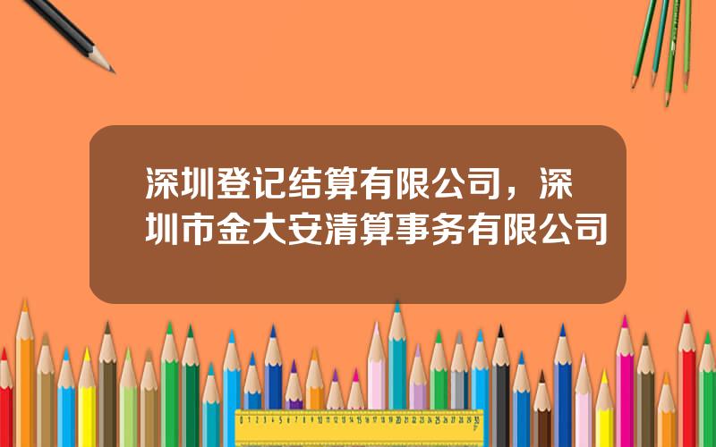 深圳登记结算有限公司，深圳市金大安清算事务有限公司