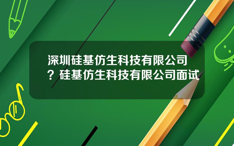 深圳硅基仿生科技有限公司？硅基仿生科技有限公司面试